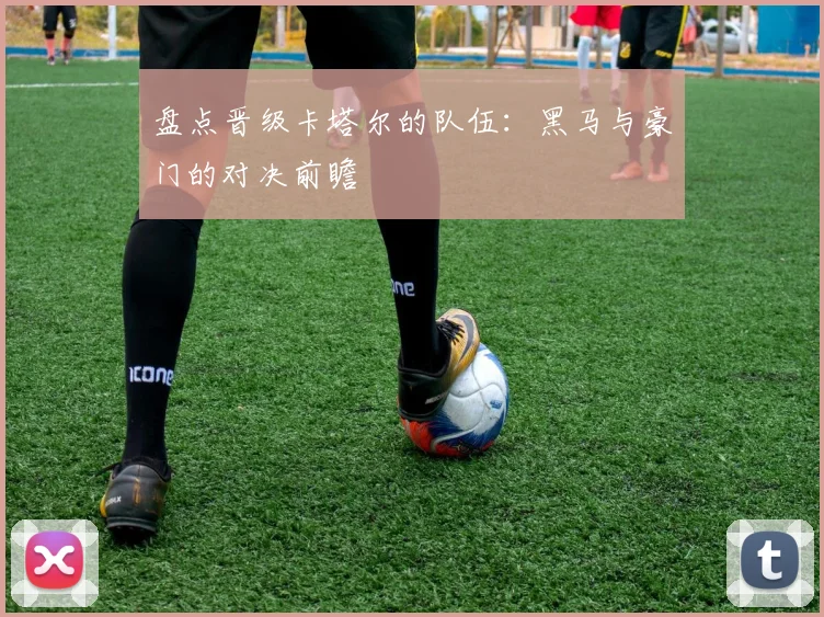 盘点晋级卡塔尔的队伍：黑马与豪门的对决前瞻