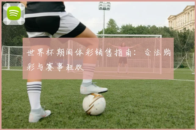 世界杯期间体彩销售指南：合法购彩与赛事狂欢