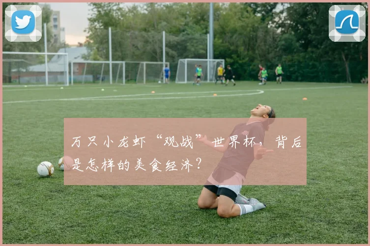 万只小龙虾“观战”世界杯，背后是怎样的美食经济？